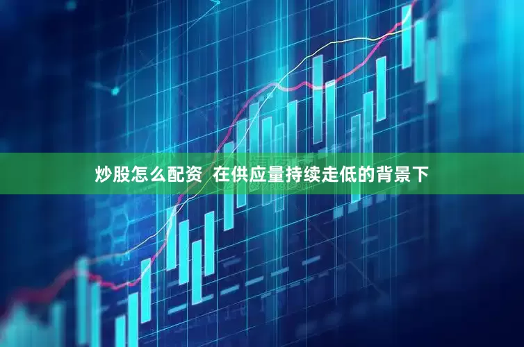 炒股怎么配资  在供应量持续走低的背景下