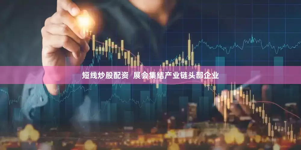 短线炒股配资  展会集结产业链头部企业
