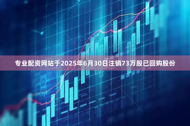 专业配资网站于2025年6月30日注销73万股已回购股份
