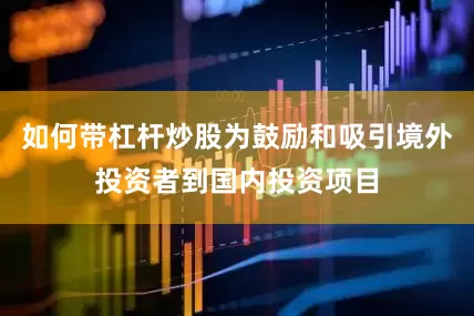 如何带杠杆炒股为鼓励和吸引境外投资者到国内投资项目
