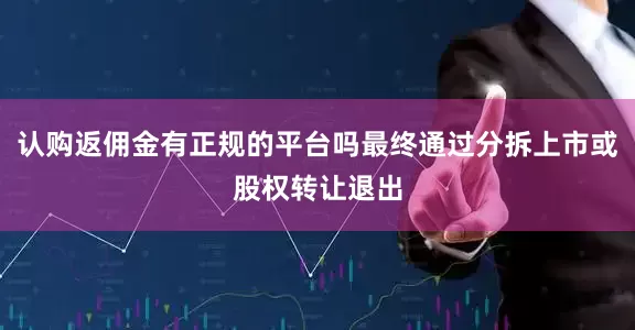 认购返佣金有正规的平台吗最终通过分拆上市或股权转让退出