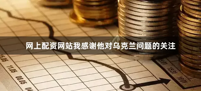 网上配资网站我感谢他对乌克兰问题的关注