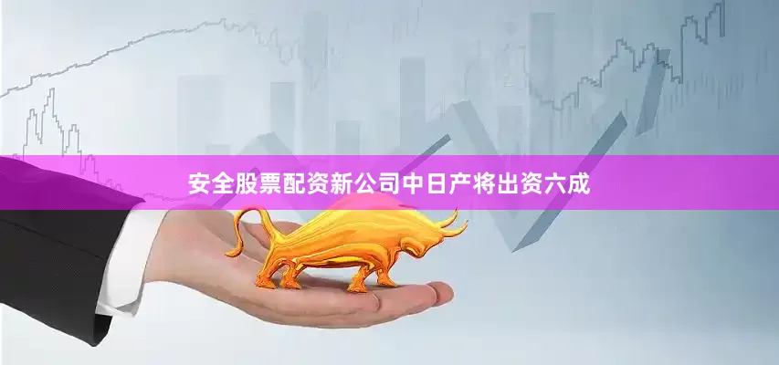 安全股票配资新公司中日产将出资六成