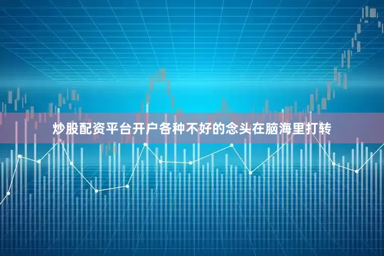炒股配资平台开户各种不好的念头在脑海里打转