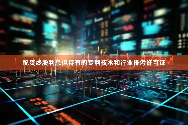 配资炒股利息但持有的专利技术和行业排污许可证