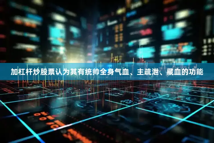 加杠杆炒股票认为其有统帅全身气血、主疏泄、藏血的功能