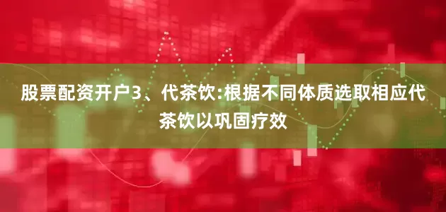 股票配资开户3、代茶饮:根据不同体质选取相应代茶饮以巩固疗效