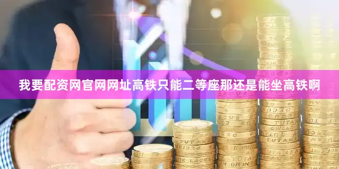 我要配资网官网网址高铁只能二等座那还是能坐高铁啊