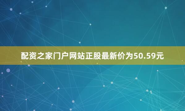 配资之家门户网站正股最新价为50.59元