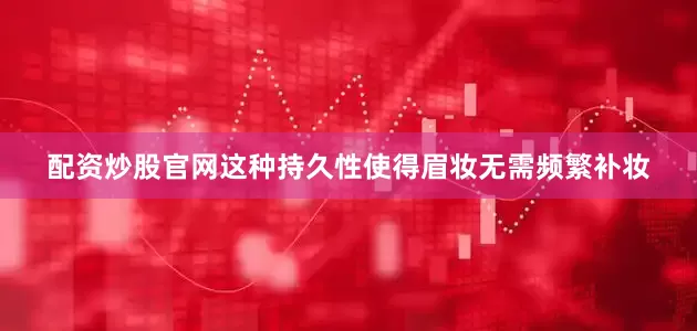 配资炒股官网这种持久性使得眉妆无需频繁补妆