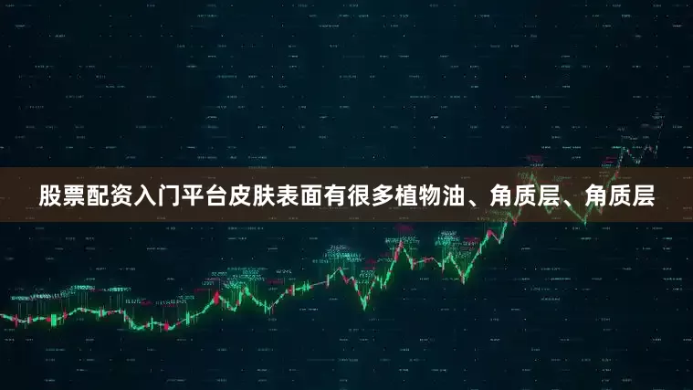 股票配资入门平台皮肤表面有很多植物油、角质层、角质层