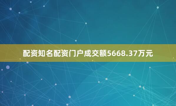 配资知名配资门户成交额5668.37万元