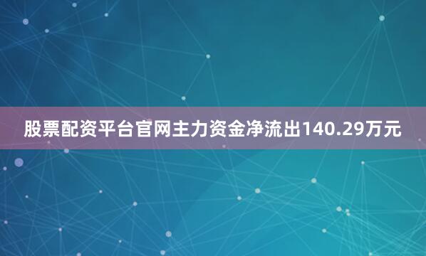股票配资平台官网主力资金净流出140.29万元