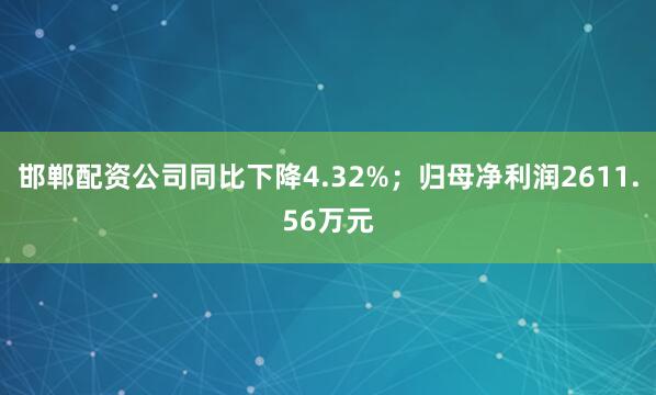 邯郸配资公司同比下降4.32%；归母净利润2611.56万元