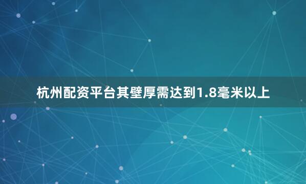 杭州配资平台其壁厚需达到1.8毫米以上