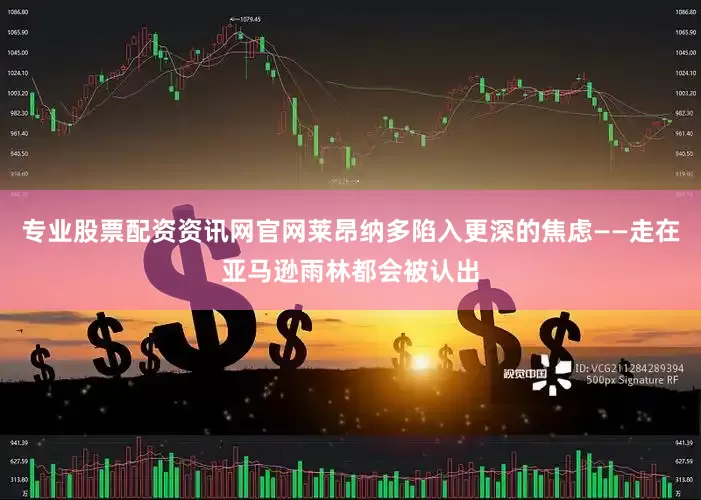 专业股票配资资讯网官网莱昂纳多陷入更深的焦虑——走在亚马逊雨林都会被认出