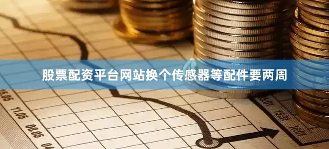 股票配资平台网站换个传感器等配件要两周