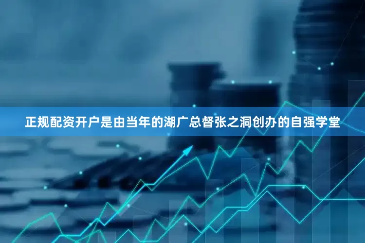 正规配资开户是由当年的湖广总督张之洞创办的自强学堂