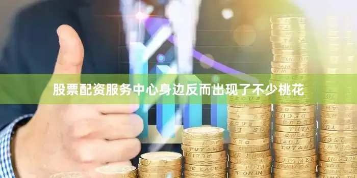 股票配资服务中心身边反而出现了不少桃花