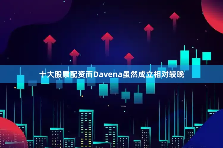 十大股票配资而Davena虽然成立相对较晚