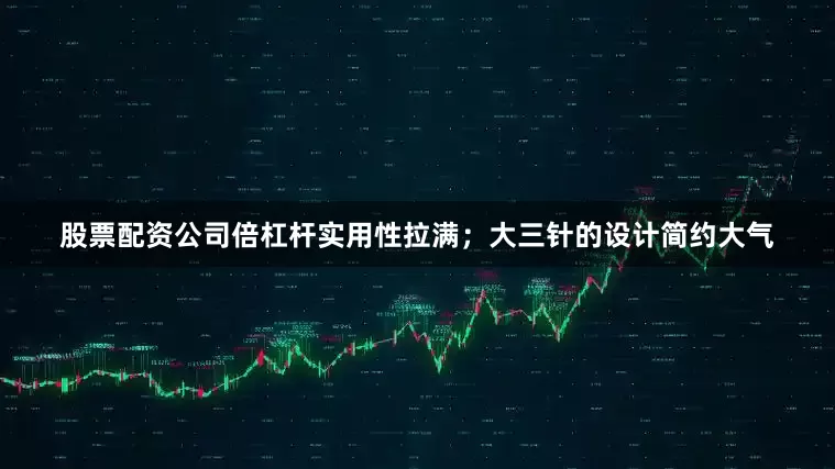 股票配资公司倍杠杆实用性拉满；大三针的设计简约大气