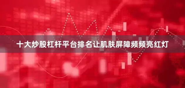 十大炒股杠杆平台排名让肌肤屏障频频亮红灯