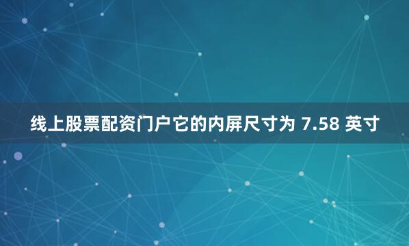 线上股票配资门户它的内屏尺寸为 7.58 英寸