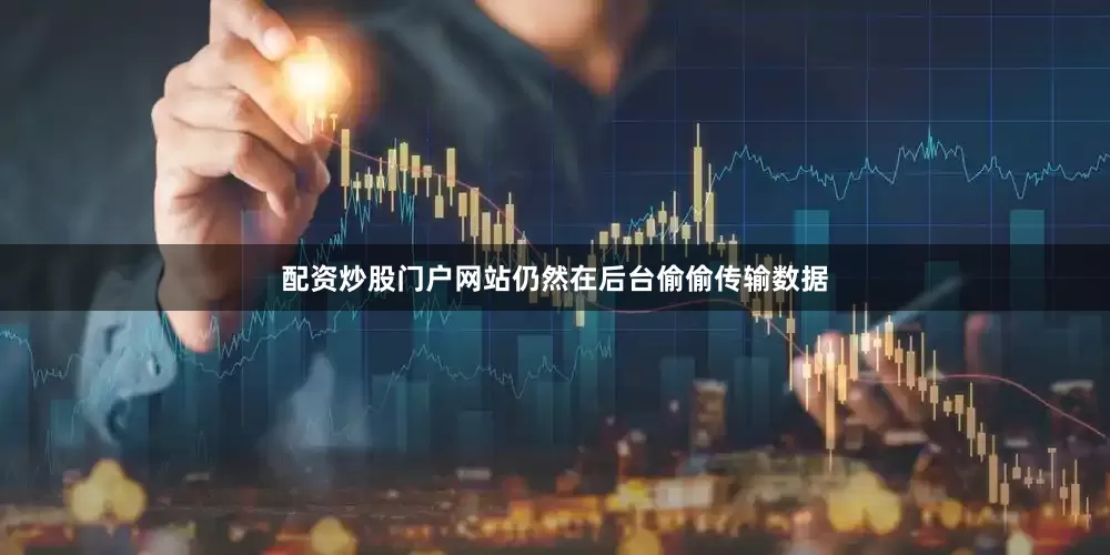 配资炒股门户网站仍然在后台偷偷传输数据