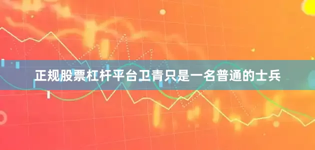 正规股票杠杆平台卫青只是一名普通的士兵