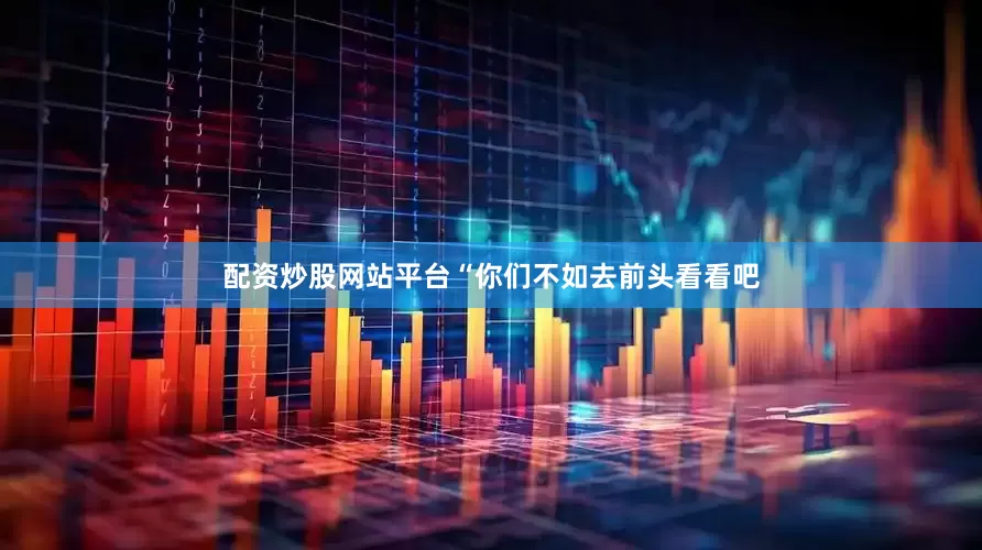 配资炒股网站平台“你们不如去前头看看吧