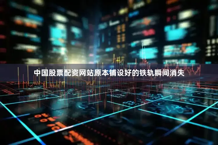 中国股票配资网站原本铺设好的铁轨瞬间消失
