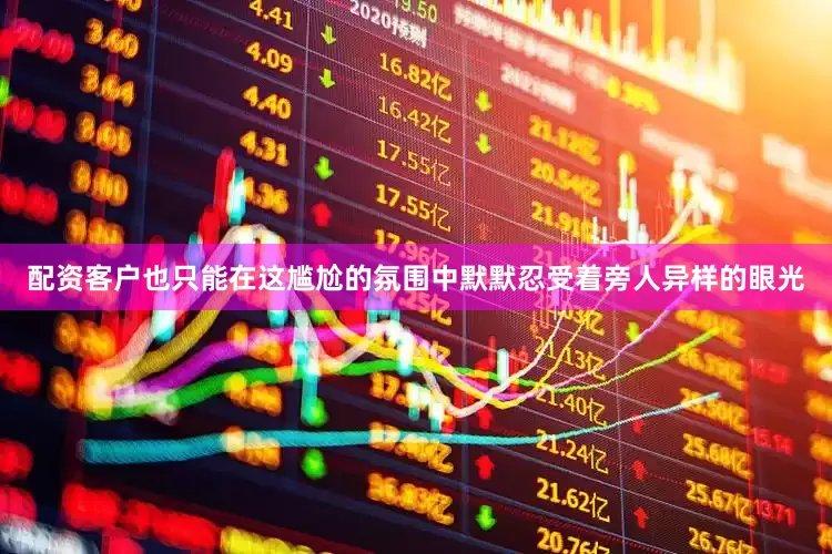 配资客户也只能在这尴尬的氛围中默默忍受着旁人异样的眼光