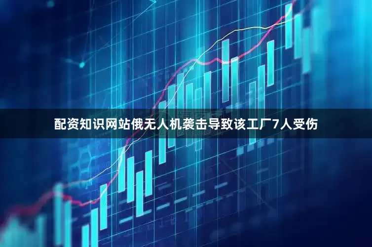 配资知识网站俄无人机袭击导致该工厂7人受伤