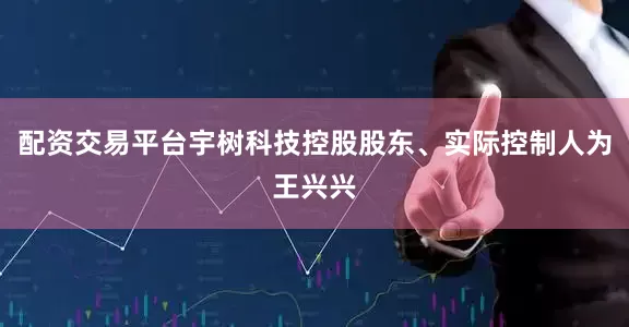 配资交易平台宇树科技控股股东、实际控制人为王兴兴
