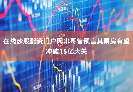 在线炒股配资门户网啡哥曾预言其票房有望冲破15亿大关