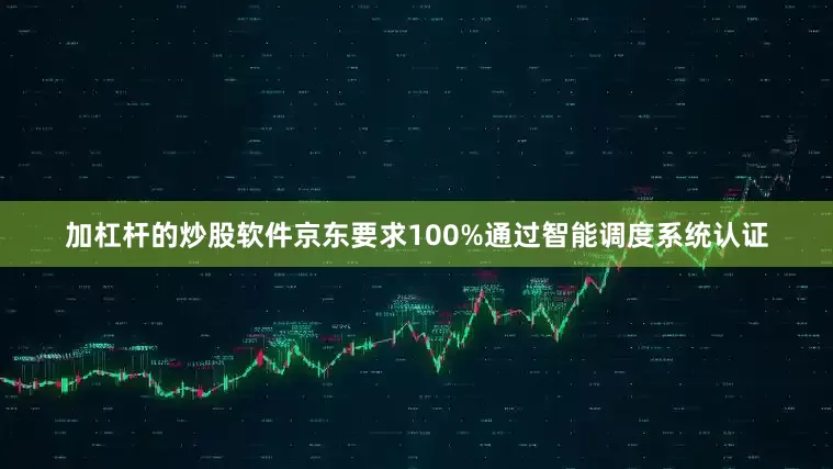 加杠杆的炒股软件京东要求100%通过智能调度系统认证
