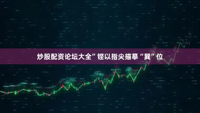 炒股配资论坛大全”铿以指尖描摹“巽”位