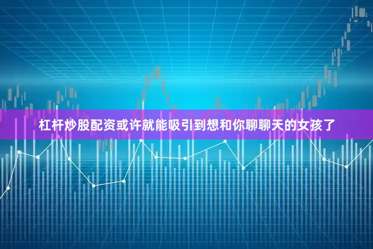 杠杆炒股配资或许就能吸引到想和你聊聊天的女孩了