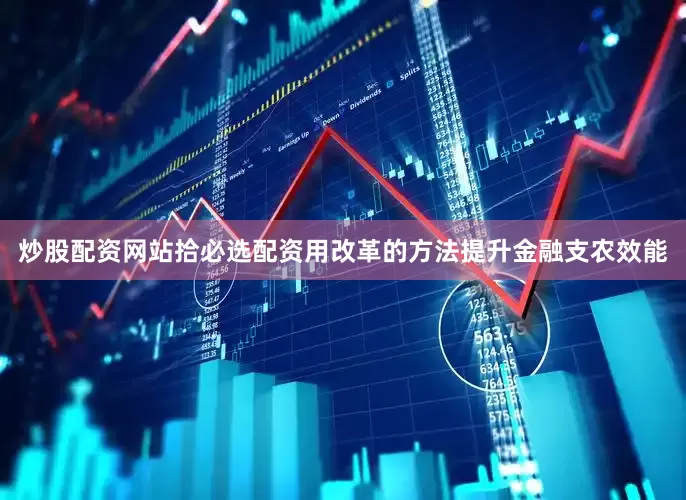 炒股配资网站拾必选配资用改革的方法提升金融支农效能
