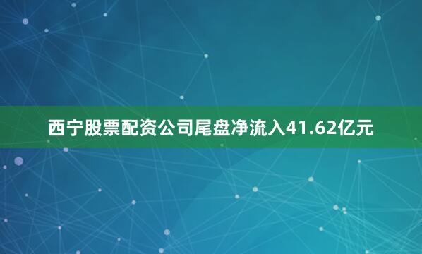 西宁股票配资公司尾盘净流入41.62亿元