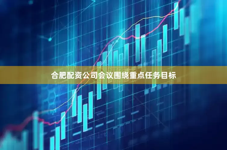 合肥配资公司　　会议围绕重点任务目标