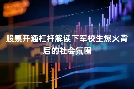 股票开通杠杆解读下军校生爆火背后的社会氛围