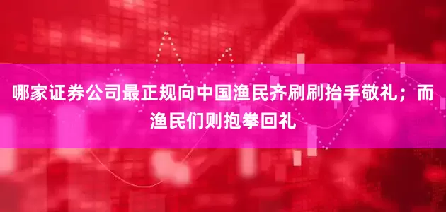 哪家证券公司最正规向中国渔民齐刷刷抬手敬礼;而渔民们则抱拳回礼