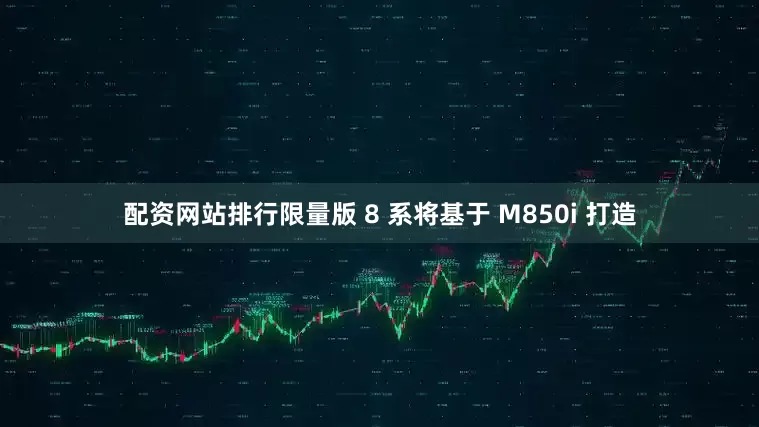 配资网站排行限量版 8 系将基于 M850i 打造