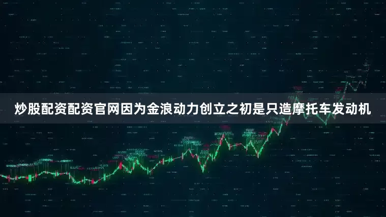 炒股配资配资官网因为金浪动力创立之初是只造摩托车发动机