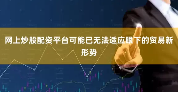 网上炒股配资平台可能已无法适应眼下的贸易新形势