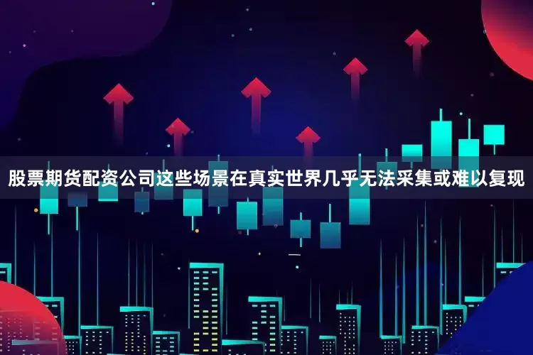 股票期货配资公司这些场景在真实世界几乎无法采集或难以复现