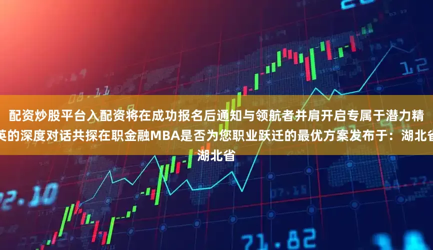 配资炒股平台入配资将在成功报名后通知与领航者并肩开启专属于潜力精英的深度对话共探在职金融MBA是否为您职业跃迁的最优方案发布于：湖北省