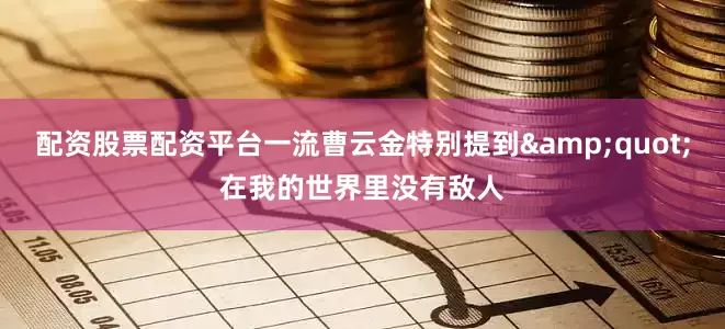 配资股票配资平台一流曹云金特别提到&quot;在我的世界里没有敌人