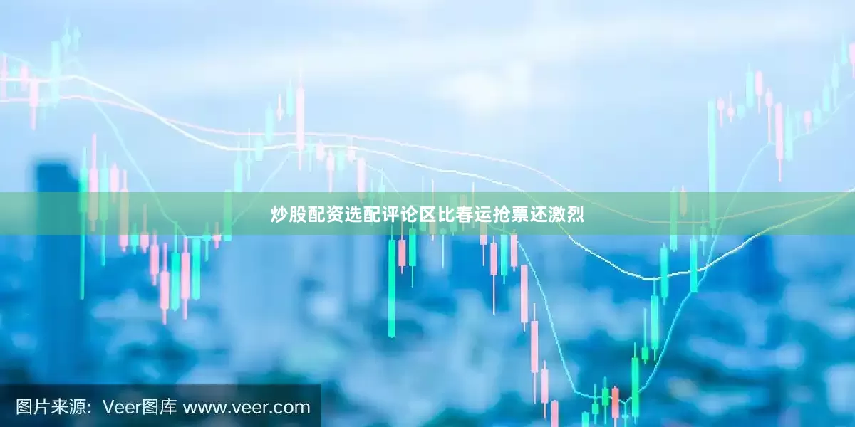 炒股配资选配评论区比春运抢票还激烈